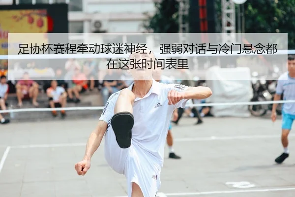 足协杯赛程牵动球迷神经，强弱对话与冷门悬念都在这张时间表里